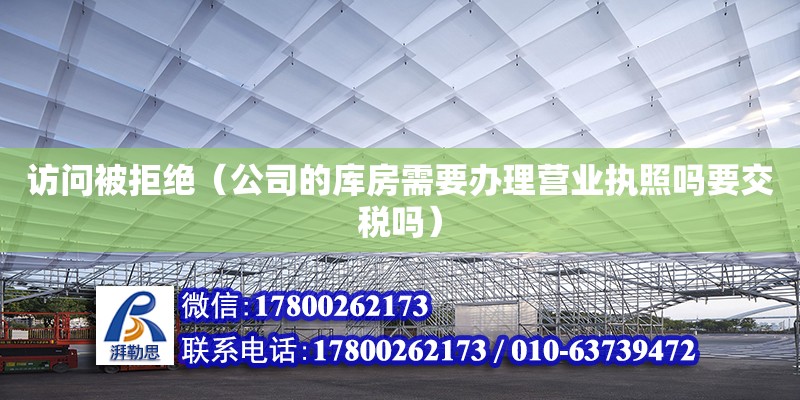 訪問被拒絕（公司的庫房需要辦理營業(yè)執(zhí)照嗎要交稅嗎）