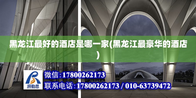 黑龍江最好的酒店是哪一家(黑龍江最豪華的酒店) 鋼結(jié)構(gòu)框架施工