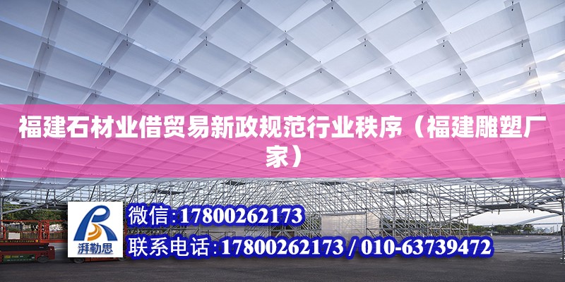 福建石材業(yè)借貿(mào)易新政規(guī)范行業(yè)秩序（福建雕塑廠家）