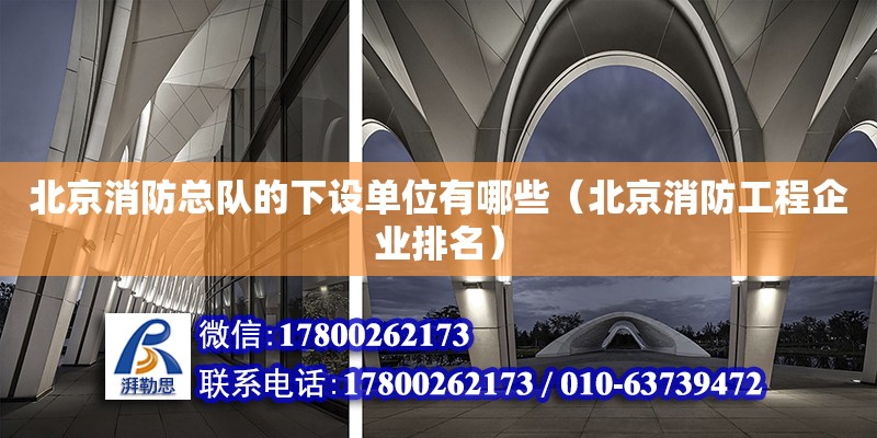 北京消防總隊的下設(shè)單位有哪些（北京消防工程企業(yè)排名） 北京鋼結(jié)構(gòu)設(shè)計