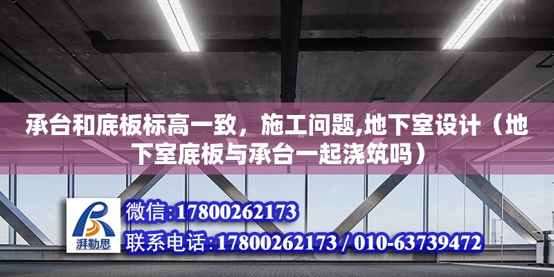 承臺和底板標高一致，施工問題,地下室設計（地下室底板與承臺一起澆筑嗎）