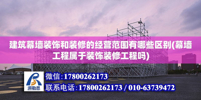 建筑幕墻裝飾和裝修的經(jīng)營(yíng)范圍有哪些區(qū)別(幕墻工程屬于裝飾裝修工程嗎)