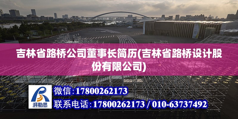 吉林省路橋公司董事長簡歷(吉林省路橋設(shè)計(jì)股份有限公司) 結(jié)構(gòu)地下室設(shè)計(jì)