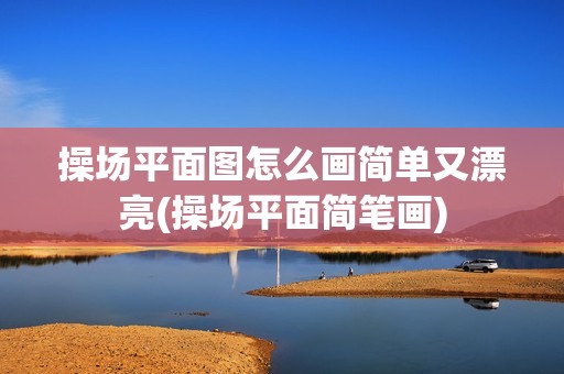 操場(chǎng)平面圖怎么畫簡(jiǎn)單又漂亮(操場(chǎng)平面簡(jiǎn)筆畫)