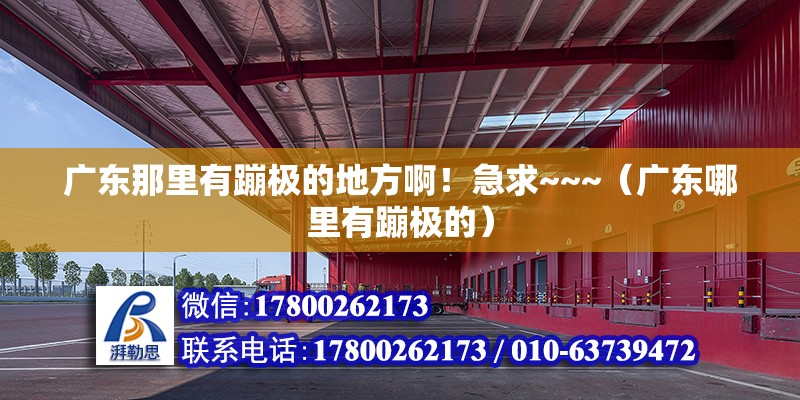 廣東那里有蹦極的地方?。〖鼻髜~~（廣東哪里有蹦極的） 北京鋼結構設計