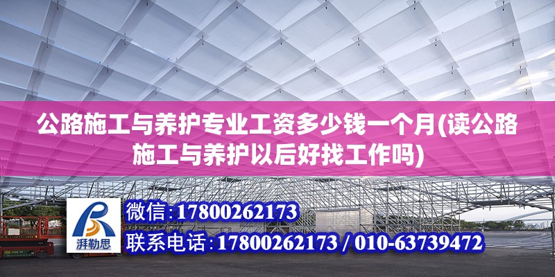 公路施工與養(yǎng)護專業(yè)工資多少錢一個月(讀公路施工與養(yǎng)護以后好找工作嗎)