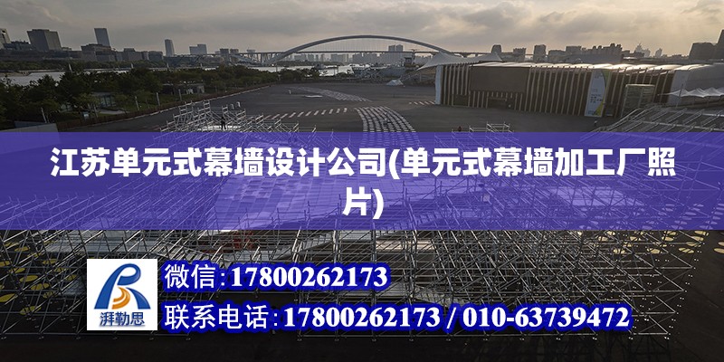 江蘇單元式幕墻設(shè)計公司(單元式幕墻加工廠照片) 結(jié)構(gòu)框架設(shè)計