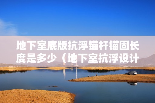 地下室底版抗浮錨桿錨固長度是多少（地下室抗浮設(shè)計(jì)等級）