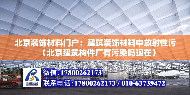 北京裝飾材料門戶：建筑裝飾材料中放射性污（北京建筑構(gòu)件廠有污染嗎現(xiàn)在） 北京鋼結(jié)構(gòu)設(shè)計