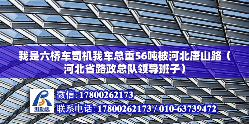 我是六橋車司機我車總重56噸被河北唐山路（河北省路政總隊領導班子） 北京鋼結(jié)構(gòu)設計