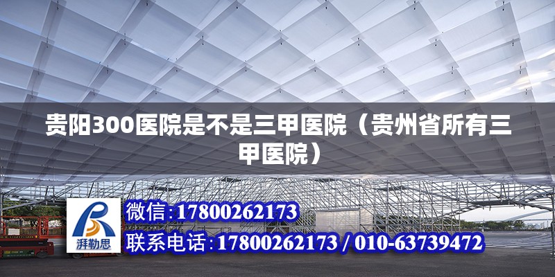 貴陽300醫(yī)院是不是三甲醫(yī)院（貴州省所有三甲醫(yī)院）