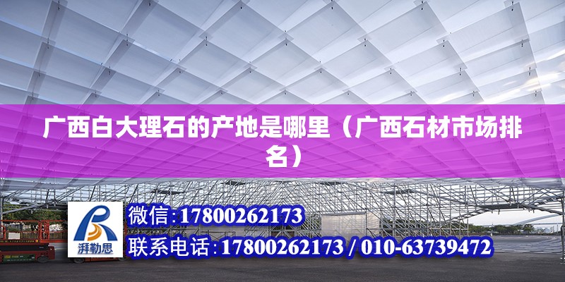 廣西白大理石的產(chǎn)地是哪里（廣西石材市場排名）