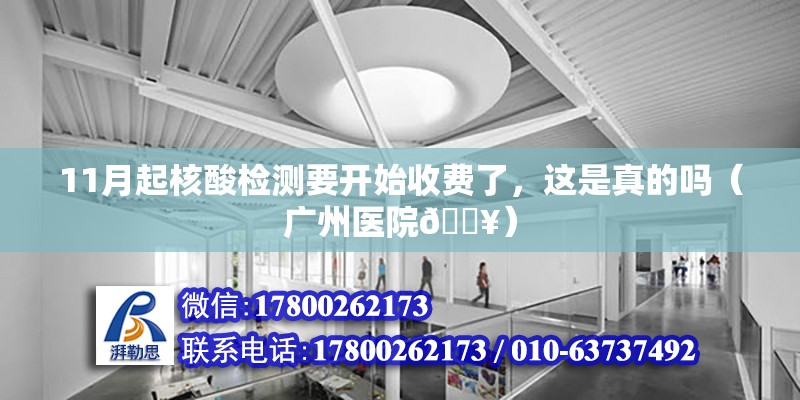 11月起核酸檢測(cè)要開始收費(fèi)了，這是真的嗎（廣州醫(yī)院??） 北京鋼結(jié)構(gòu)設(shè)計(jì)