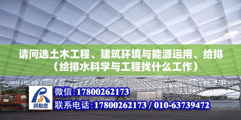 請問選土木工程、建筑環(huán)境與能源運用、給排（給排水科學與工程找什么工作）