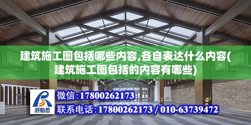 建筑施工圖包括哪些內(nèi)容,各自表達(dá)什么內(nèi)容(建筑施工圖包括的內(nèi)容有哪些)