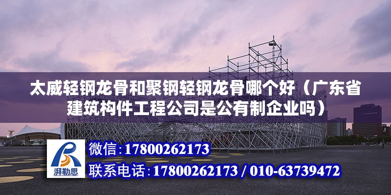 太威輕鋼龍骨和聚鋼輕鋼龍骨哪個(gè)好（廣東省建筑構(gòu)件工程公司是公有制企業(yè)嗎）