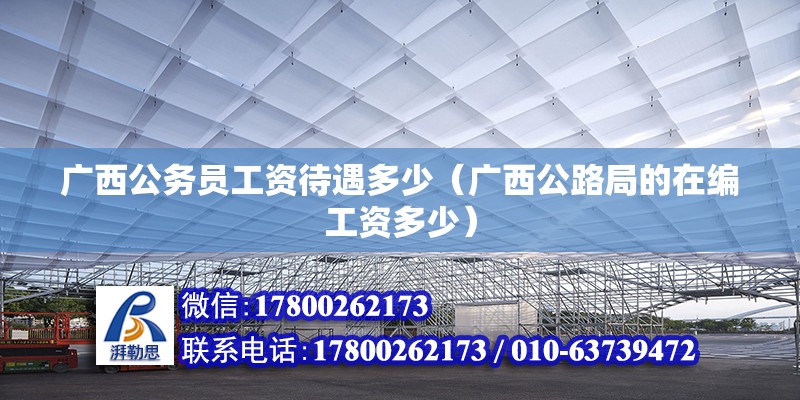 廣西公務(wù)員工資待遇多少（廣西公路局的在編工資多少） 北京鋼結(jié)構(gòu)設(shè)計(jì)