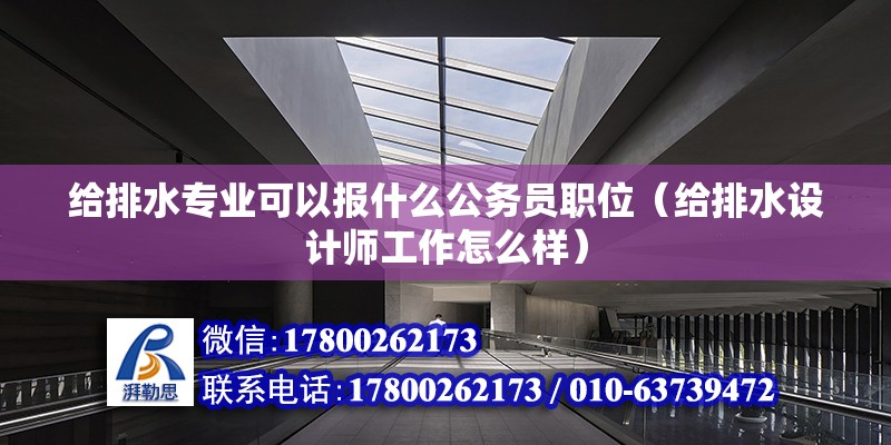 給排水專業(yè)可以報什么公務(wù)員職位（給排水設(shè)計師工作怎么樣）