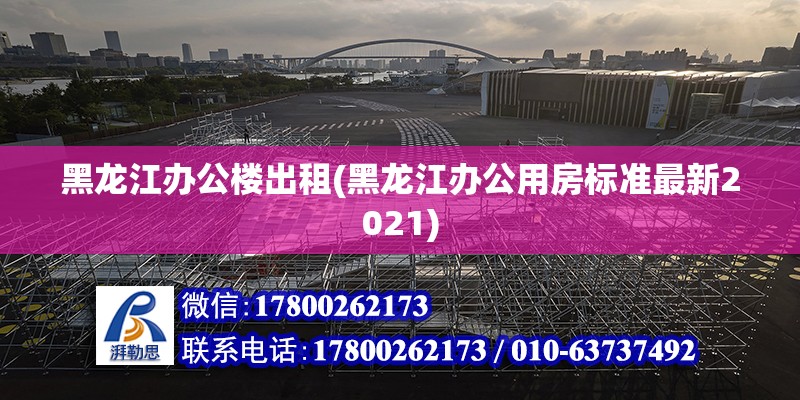 黑龍江辦公樓出租(黑龍江辦公用房標(biāo)準(zhǔn)最新2021)