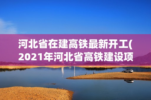 河北省在建高鐵最新開工(2021年河北省高鐵建設(shè)項(xiàng)目)