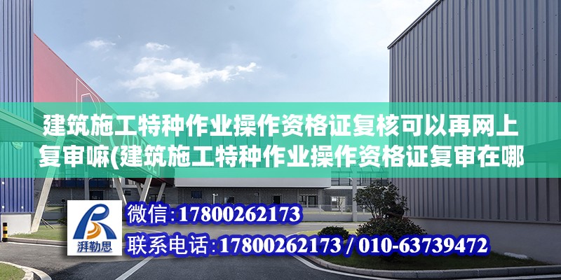 建筑施工特種作業(yè)操作資格證復(fù)核可以再網(wǎng)上復(fù)審嘛(建筑施工特種作業(yè)操作資格證復(fù)審在哪里)