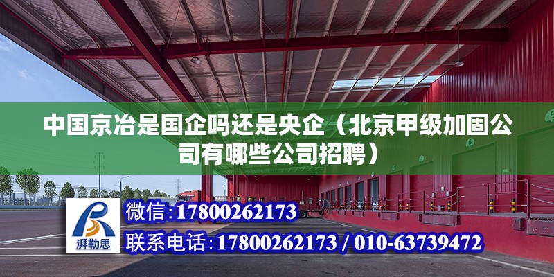 中國(guó)京冶是國(guó)企嗎還是央企（北京甲級(jí)加固公司有哪些公司招聘） 北京鋼結(jié)構(gòu)設(shè)計(jì)