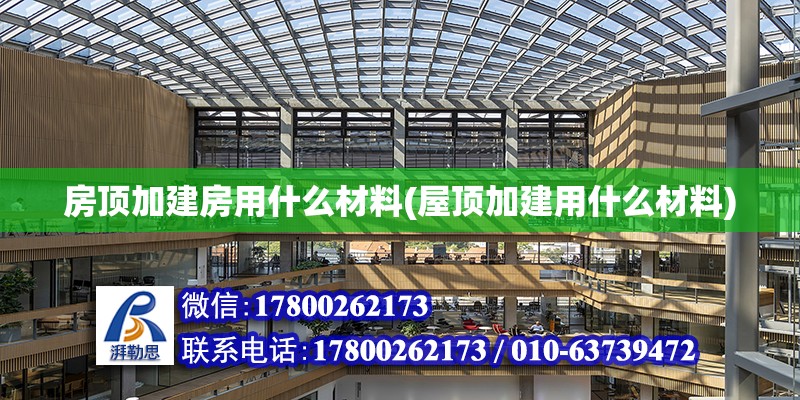 房頂加建房用什么材料(屋頂加建用什么材料) 鋼結(jié)構(gòu)框架施工