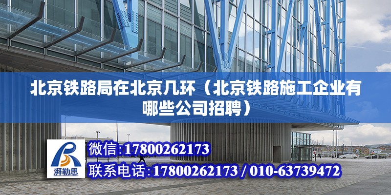 北京鐵路局在北京幾環(huán)（北京鐵路施工企業(yè)有哪些公司招聘） 北京鋼結(jié)構(gòu)設(shè)計(jì)