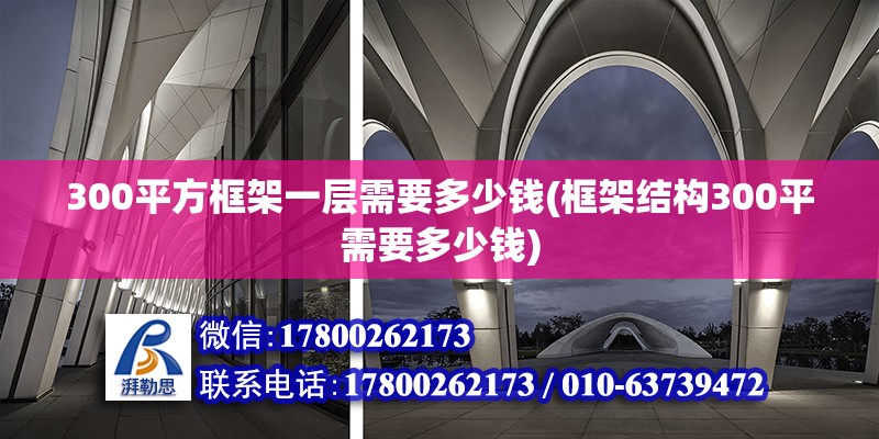 300平方框架一層需要多少錢(框架結(jié)構(gòu)300平需要多少錢)