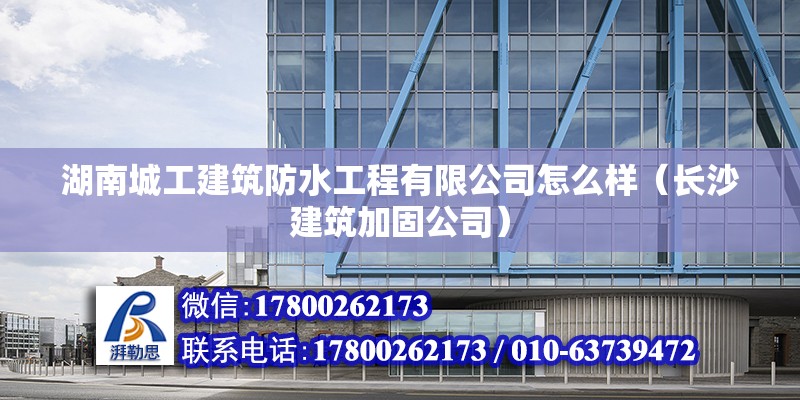 湖南城工建筑防水工程有限公司怎么樣（長(zhǎng)沙建筑加固公司）