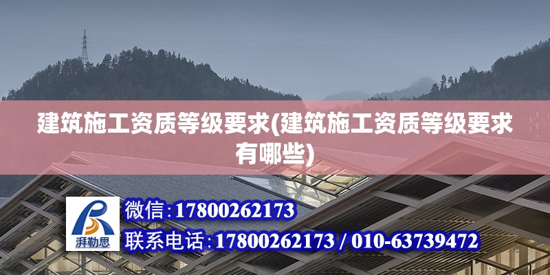 建筑施工資質(zhì)等級要求(建筑施工資質(zhì)等級要求有哪些)