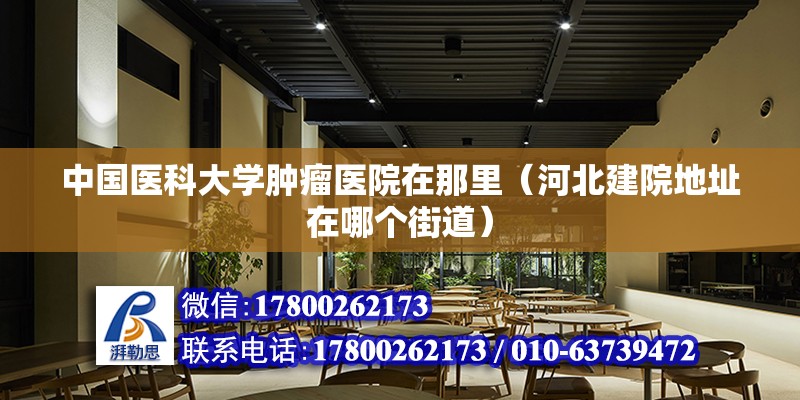 中國醫(yī)科大學(xué)腫瘤醫(yī)院在那里（河北建院地址在哪個街道）