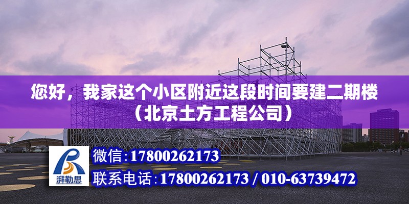 您好，我家這個(gè)小區(qū)附近這段時(shí)間要建二期樓（北京土方工程公司）