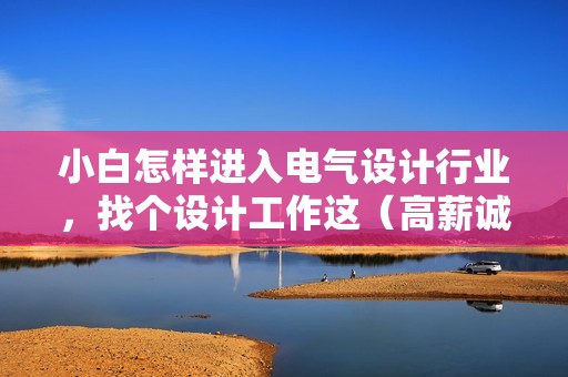 小白怎樣進(jìn)入電氣設(shè)計行業(yè)，找個設(shè)計工作這（高薪誠聘電氣設(shè)計師）