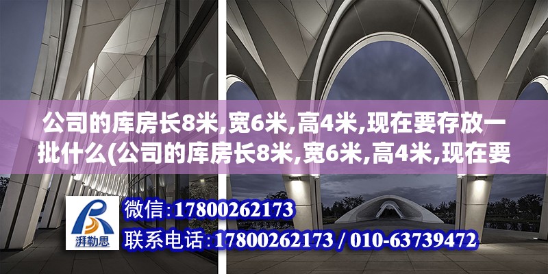 公司的庫房長8米,寬6米,高4米,現(xiàn)在要存放一批什么(公司的庫房長8米,寬6米,高4米,現(xiàn)在要存放一批什么材料)