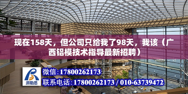 現(xiàn)在158天，但公司只給我了98天，我該（廣西鋁模技術(shù)指導(dǎo)最新招聘）