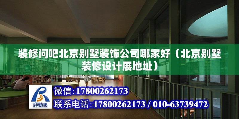 裝修問吧北京別墅裝飾公司哪家好（北京別墅裝修設(shè)計(jì)展地址）