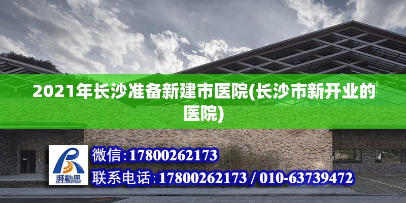 2021年長(zhǎng)沙準(zhǔn)備新建市醫(yī)院(長(zhǎng)沙市新開(kāi)業(yè)的醫(yī)院)