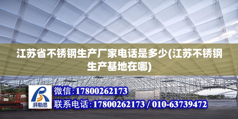 江蘇省不銹鋼生產(chǎn)廠家電話是多少(江蘇不銹鋼生產(chǎn)基地在哪)