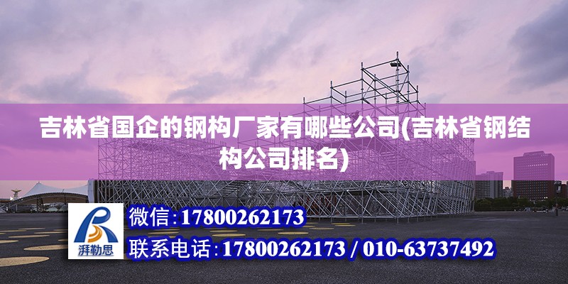 吉林省國企的鋼構(gòu)廠家有哪些公司(吉林省鋼結(jié)構(gòu)公司排名)