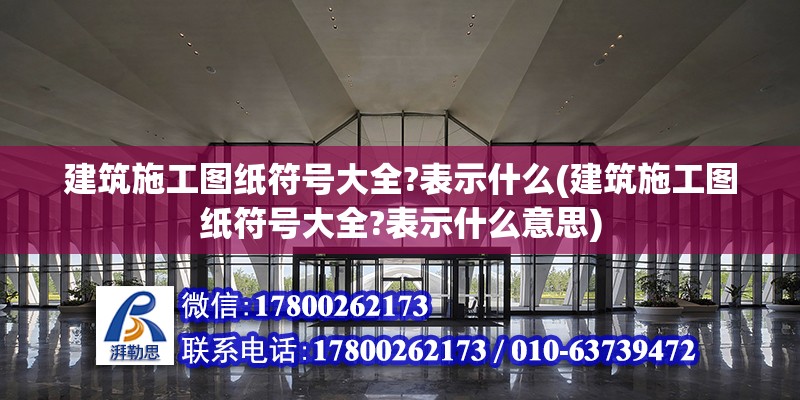 建筑施工圖紙符號大全?表示什么(建筑施工圖紙符號大全?表示什么意思) 建筑施工圖設(shè)計