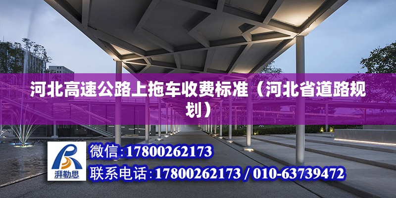 河北高速公路上拖車收費標準（河北省道路規(guī)劃） 北京鋼結(jié)構(gòu)設(shè)計