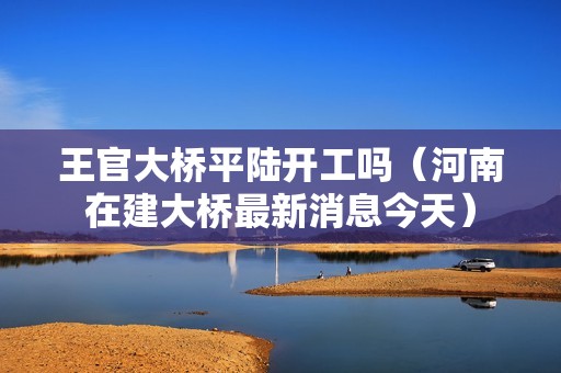 王官大橋平陸開工嗎（河南在建大橋最新消息今天） 北京鋼結(jié)構(gòu)設計