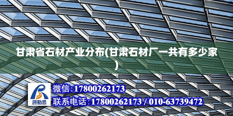 甘肅省石材產(chǎn)業(yè)分布(甘肅石材廠一共有多少家) 結(jié)構(gòu)機(jī)械鋼結(jié)構(gòu)設(shè)計