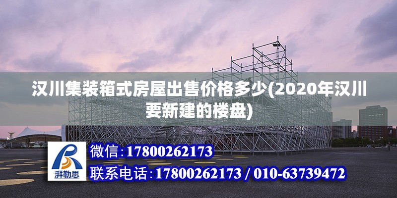 漢川集裝箱式房屋出售價(jià)格多少(2020年漢川要新建的樓盤)