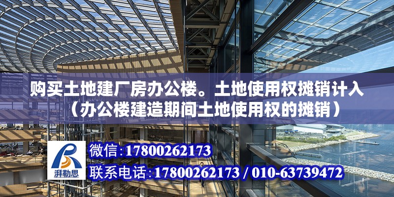 購買土地建廠房辦公樓。土地使用權(quán)攤銷計入（辦公樓建造期間土地使用權(quán)的攤銷）