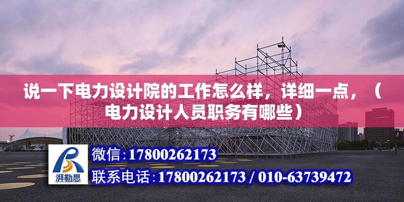 說(shuō)一下電力設(shè)計(jì)院的工作怎么樣，詳細(xì)一點(diǎn)，（電力設(shè)計(jì)人員職務(wù)有哪些） 北京鋼結(jié)構(gòu)設(shè)計(jì)