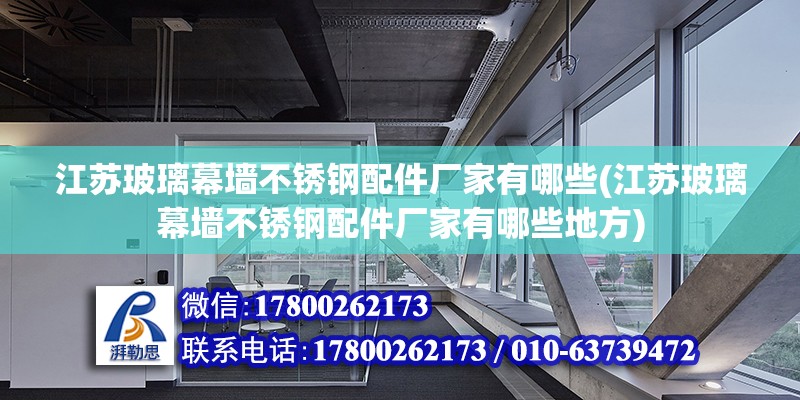 江蘇玻璃幕墻不銹鋼配件廠家有哪些(江蘇玻璃幕墻不銹鋼配件廠家有哪些地方)