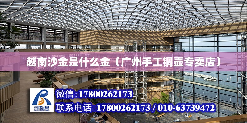 越南沙金是什么金（廣州手工銅壺專賣店） 北京鋼結(jié)構(gòu)設(shè)計(jì)