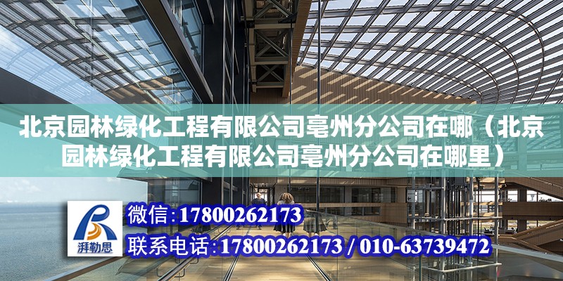 北京園林綠化工程有限公司亳州分公司在哪（北京園林綠化工程有限公司亳州分公司在哪里）